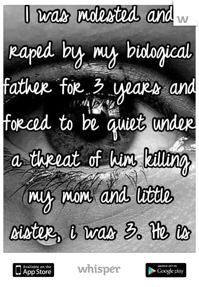I was molested and raped by my biological father for 3 years and forced to be quiet under a threat of him killing my mom and little sister, i was 3. He is now doing it to his child from a new marriage 