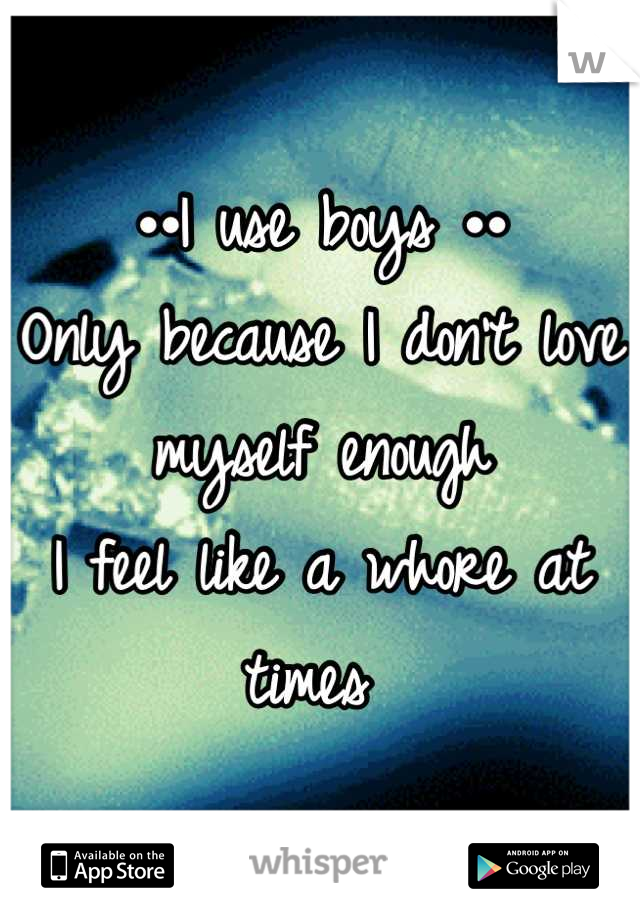 ••I use boys ••
Only because I don't love myself enough
I feel like a whore at times 