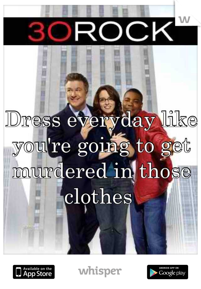 
Dress everyday like you're going to get murdered in those clothes 