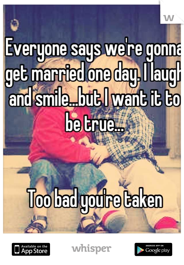 Everyone says we're gonna get married one day. I laugh and smile...but I want it to be true...


Too bad you're taken