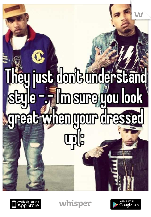 They just don't understand style -.- I'm sure you look great when your dressed up(: 