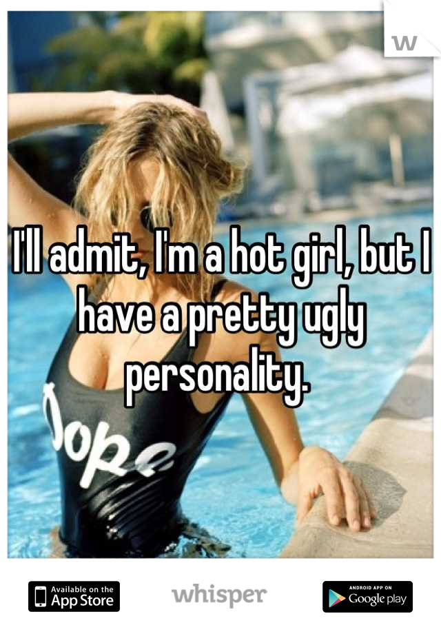 I'll admit, I'm a hot girl, but I have a pretty ugly personality. 