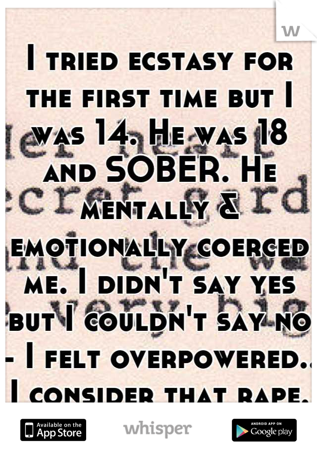 I tried ecstasy for the first time but I was 14. He was 18 and SOBER. He mentally & emotionally coerced me. I didn't say yes but I couldn't say no - I felt overpowered.. I consider that rape.