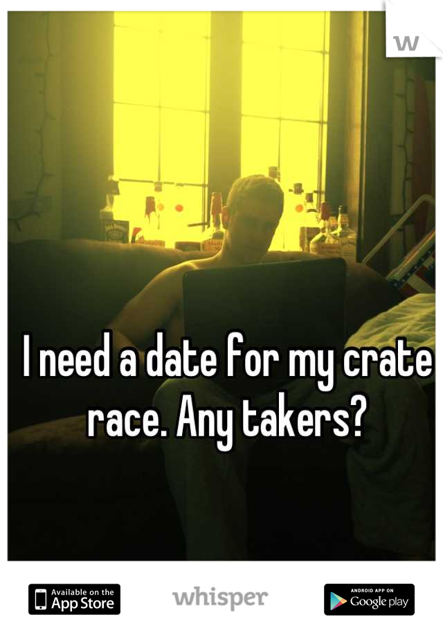 I need a date for my crate race. Any takers?