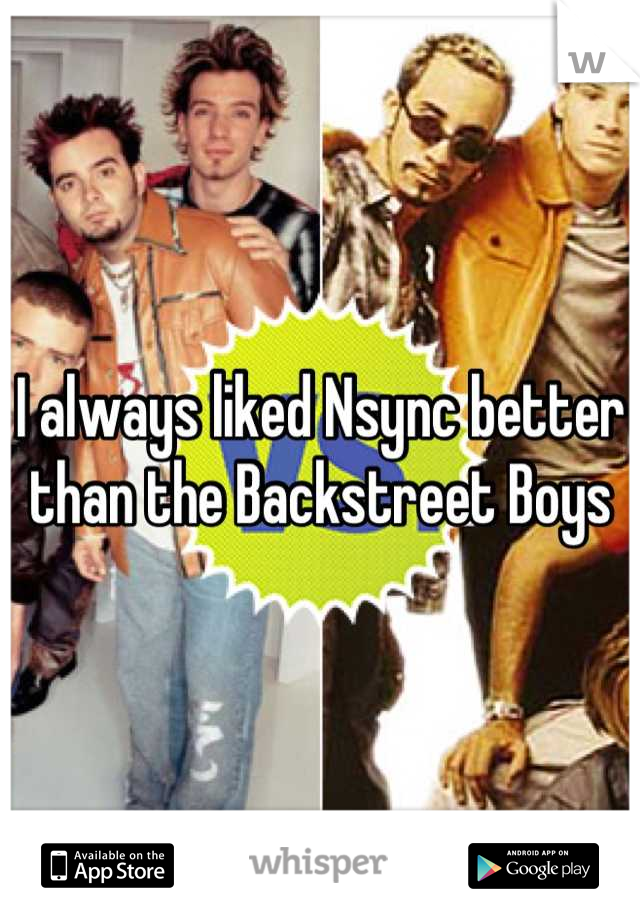 I always liked Nsync better than the Backstreet Boys
