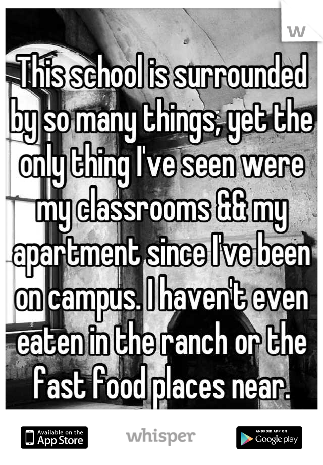 This school is surrounded by so many things, yet the only thing I've seen were my classrooms && my apartment since I've been on campus. I haven't even eaten in the ranch or the fast food places near.