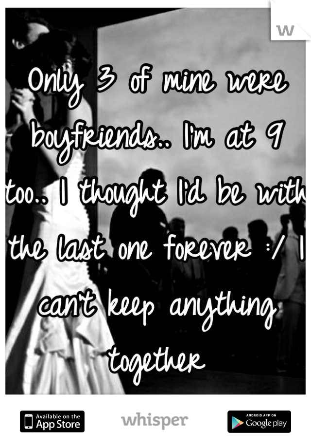 Only 3 of mine were boyfriends.. I'm at 9 too.. I thought I'd be with the last one forever :/ I can't keep anything together