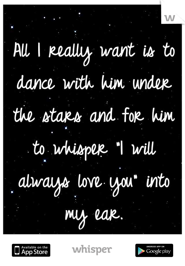 All I really want is to dance with him under the stars and for him to whisper "I will always love you" into my ear.