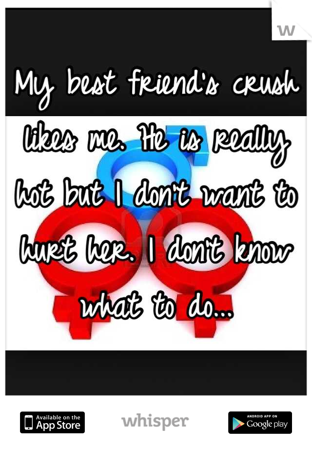 My best friend's crush likes me. He is really hot but I don't want to hurt her. I don't know what to do...