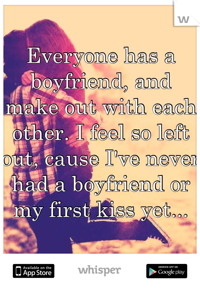 Everyone has a boyfriend, and make out with each other. I feel so left out, cause I've never had a boyfriend or my first kiss yet...