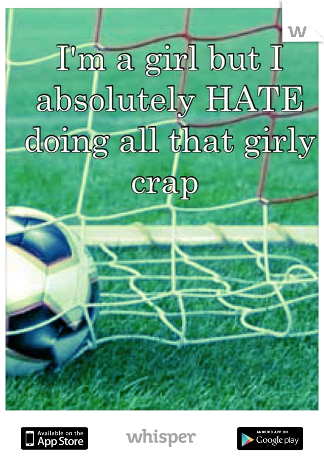 I'm a girl but I absolutely HATE doing all that girly crap 