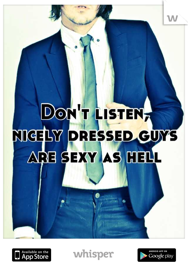 Don't listen,
nicely dressed guys
are sexy as hell