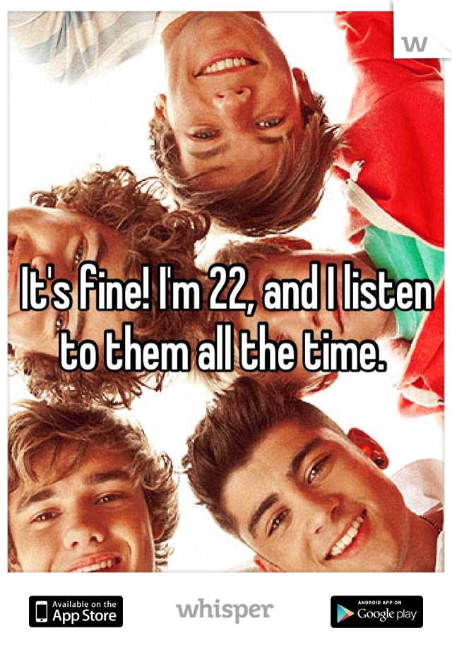 It's fine! I'm 22, and I listen to them all the time. 