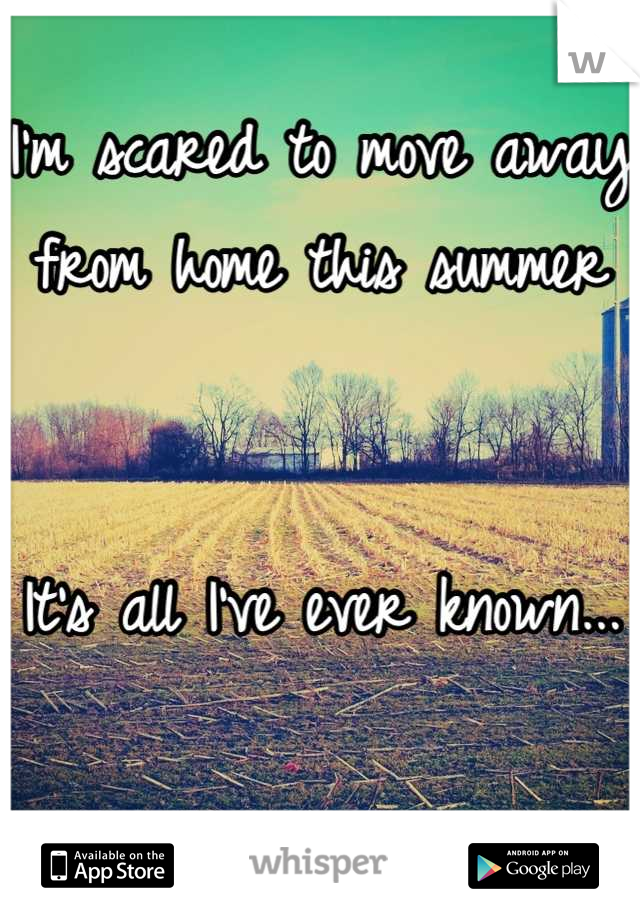 I'm scared to move away from home this summer


It's all I've ever known...
