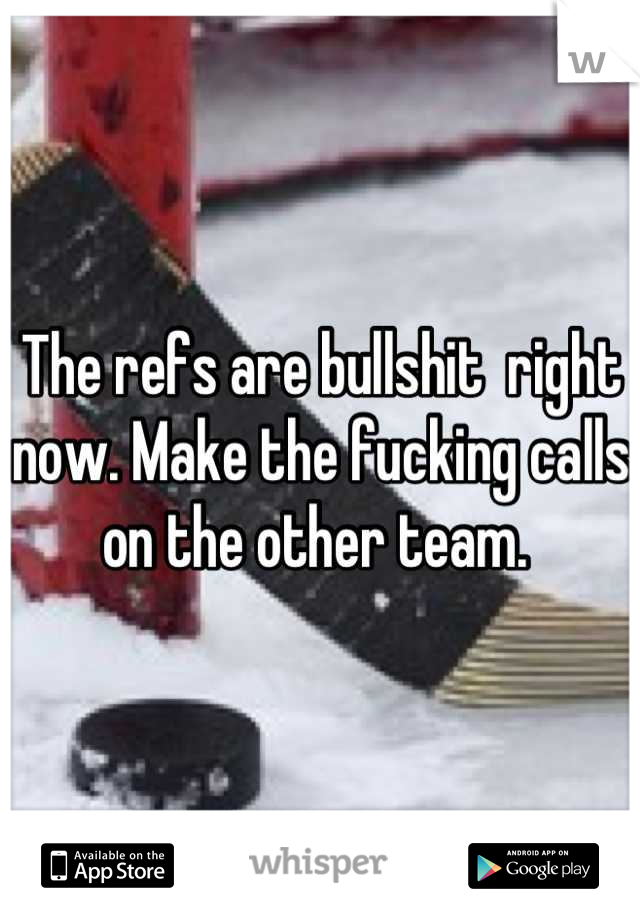 The refs are bullshit  right now. Make the fucking calls on the other team. 