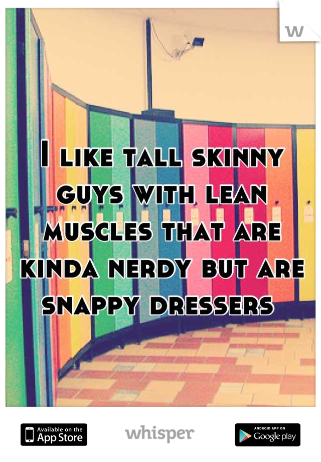 I like tall skinny guys with lean muscles that are kinda nerdy but are snappy dressers 