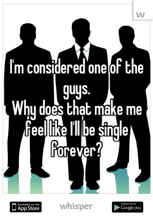 I'm considered one of the guys. 
Why does that make me feel like I'll be single forever?