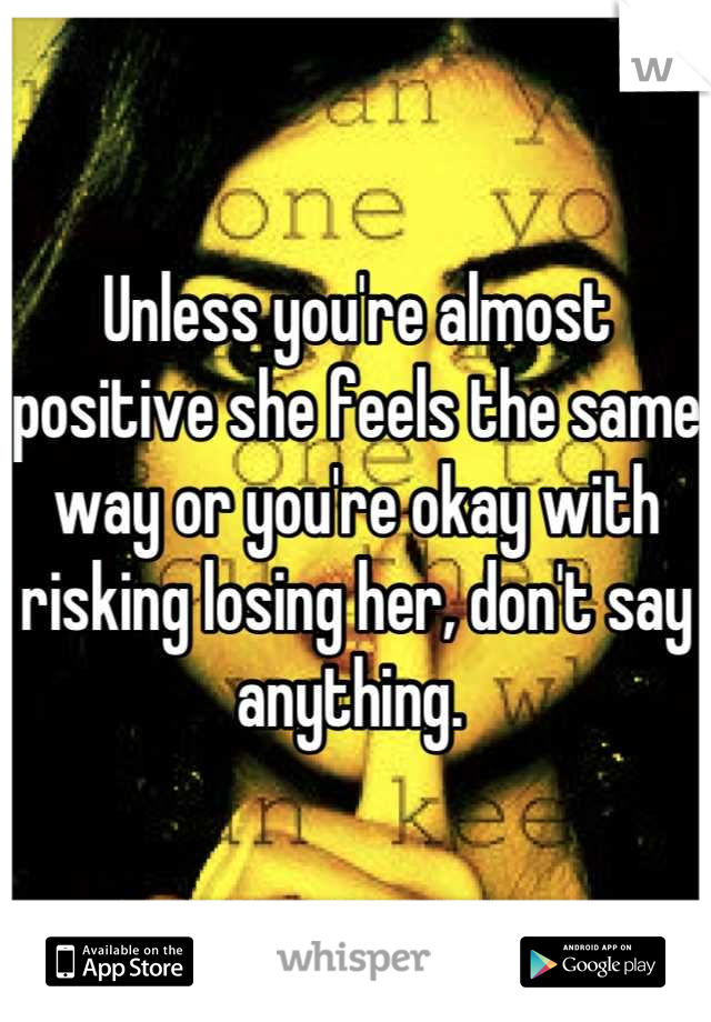 Unless you're almost positive she feels the same way or you're okay with risking losing her, don't say anything. 