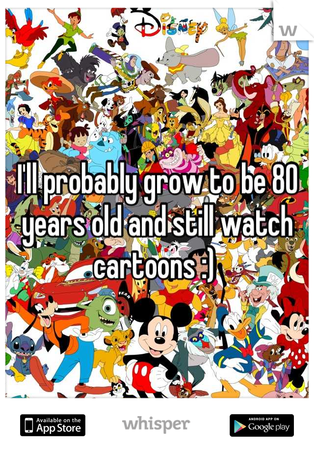 I'll probably grow to be 80 years old and still watch cartoons :) 