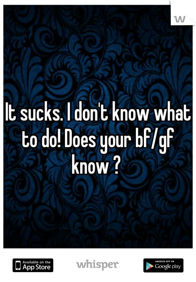It sucks. I don't know what to do! Does your bf/gf know ? 
