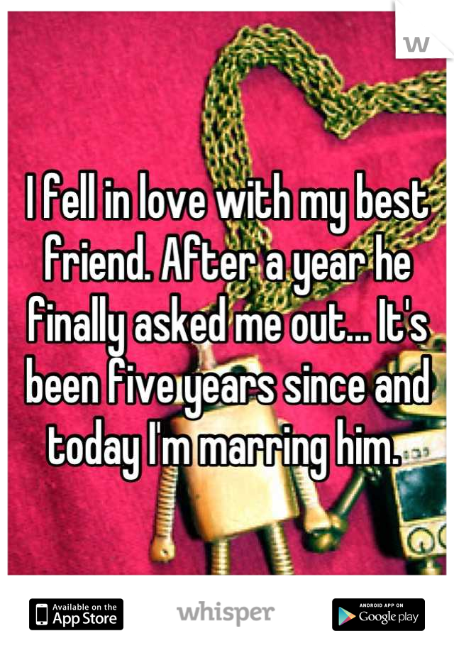 I fell in love with my best friend. After a year he finally asked me out... It's been five years since and today I'm marring him. 