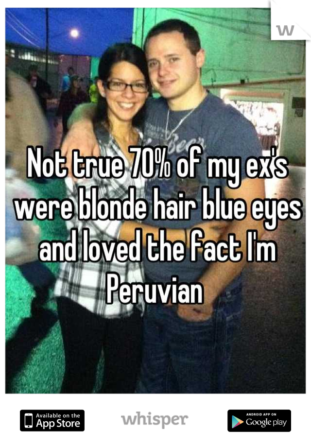 Not true 70% of my ex's were blonde hair blue eyes and loved the fact I'm Peruvian 
