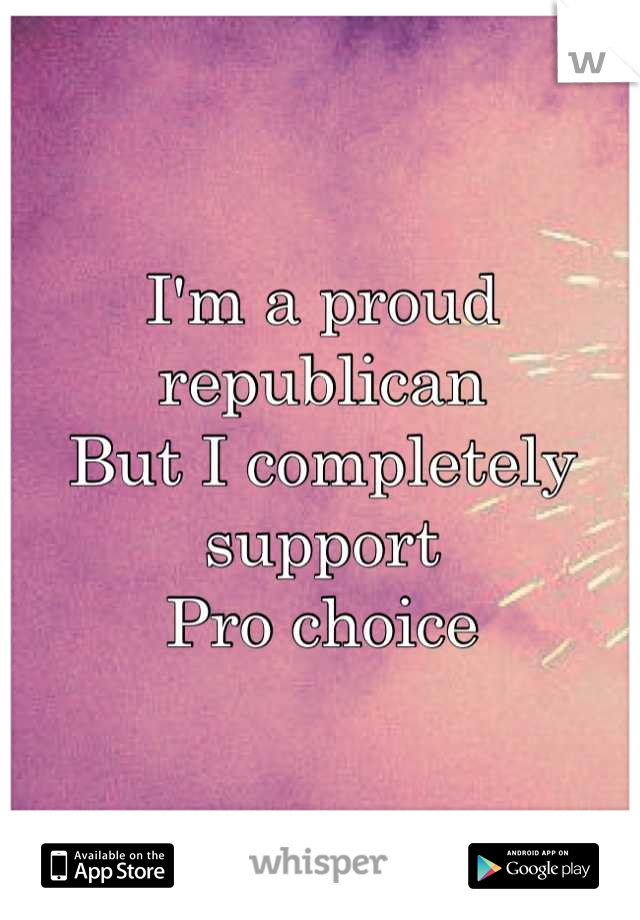I'm a proud republican
But I completely support
Pro choice