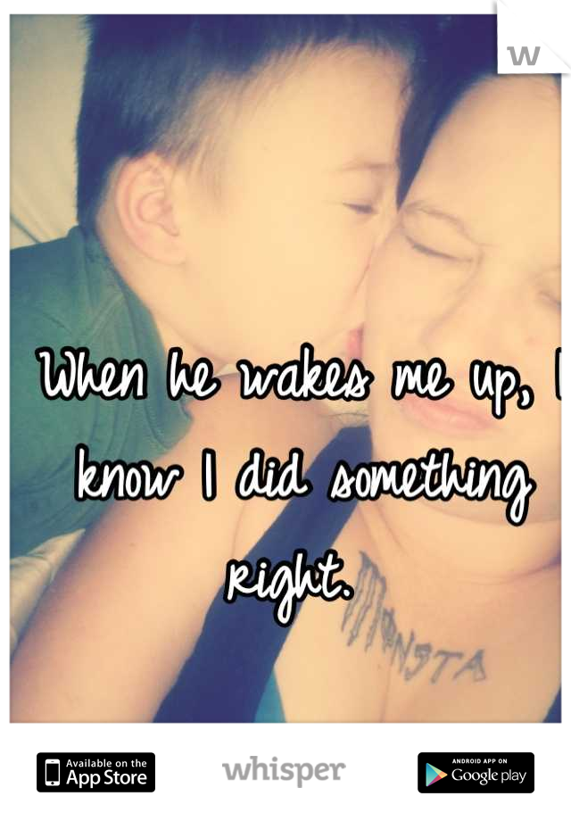 When he wakes me up, I know I did something right. 
