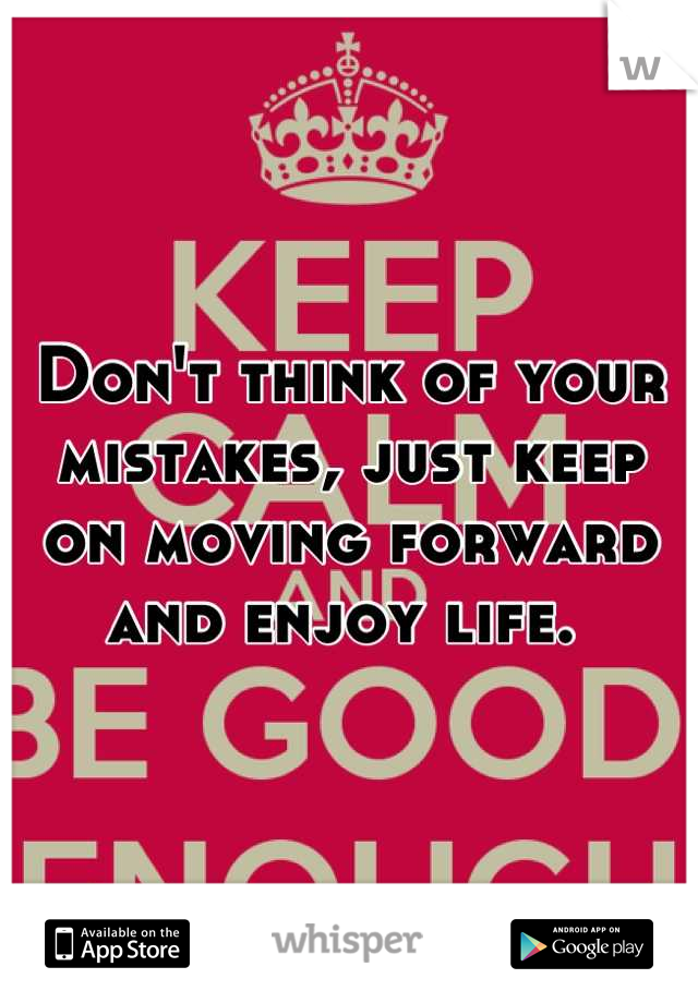 Don't think of your mistakes, just keep on moving forward and enjoy life. 