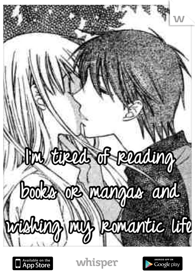 I'm tired of reading books or mangas and wishing my romantic life was more like theirs 
