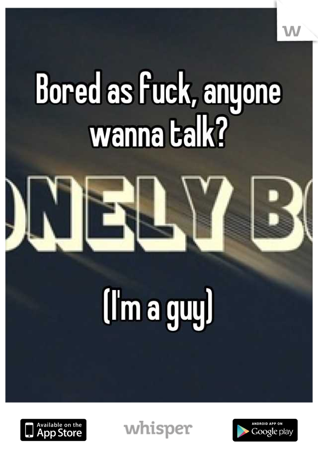 Bored as fuck, anyone wanna talk? 



(I'm a guy)