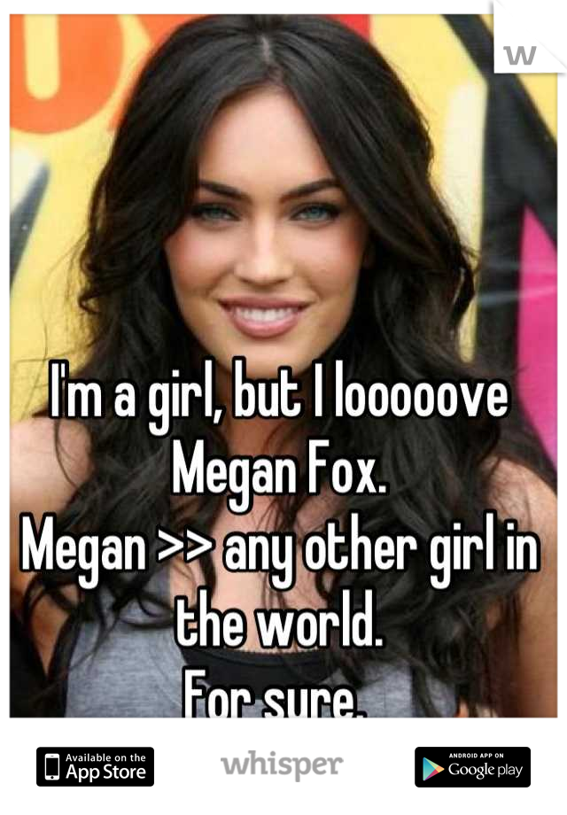 I'm a girl, but I looooove Megan Fox.
Megan >> any other girl in the world.
For sure. 