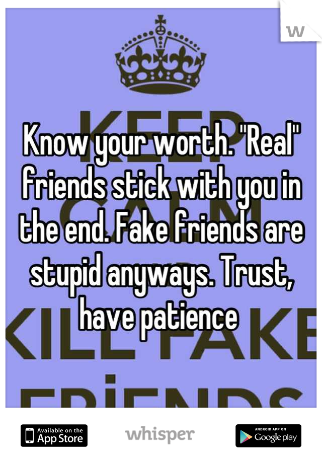 Know your worth. "Real" friends stick with you in the end. Fake friends are stupid anyways. Trust, have patience 