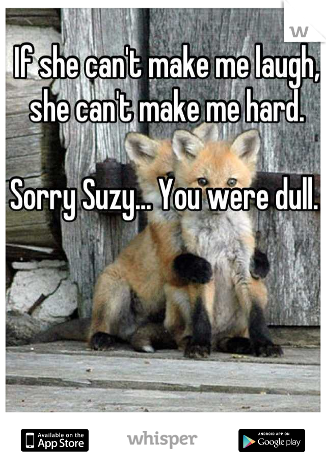 If she can't make me laugh, she can't make me hard. 

Sorry Suzy... You were dull. 