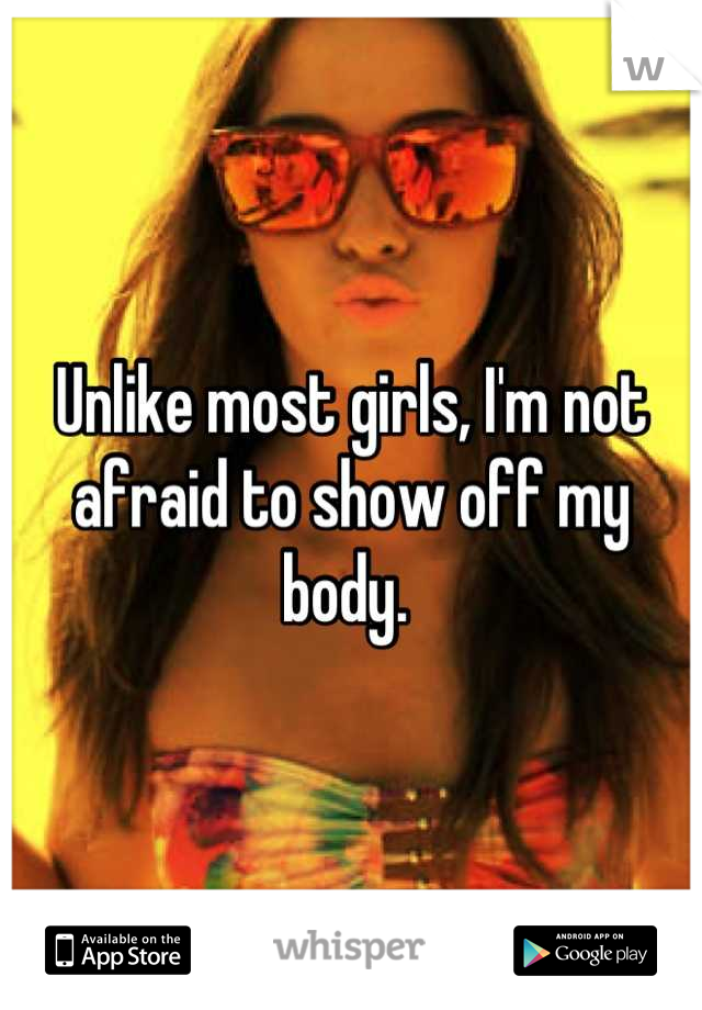 Unlike most girls, I'm not afraid to show off my body. 
