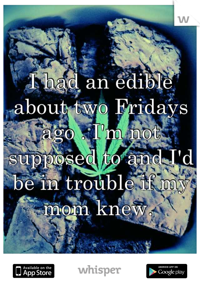 I had an edible about two Fridays ago . I'm not supposed to and I'd be in trouble if my mom knew. 