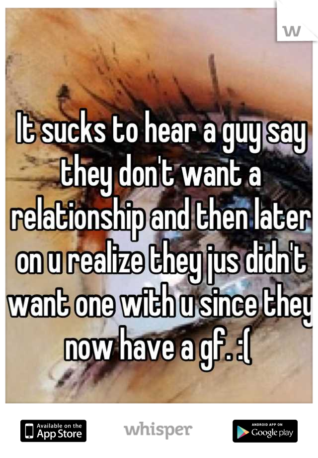It sucks to hear a guy say they don't want a relationship and then later on u realize they jus didn't want one with u since they now have a gf. :( 