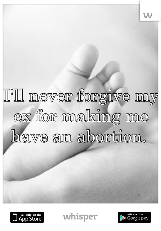 I'll never forgive my ex for making me have an abortion. 