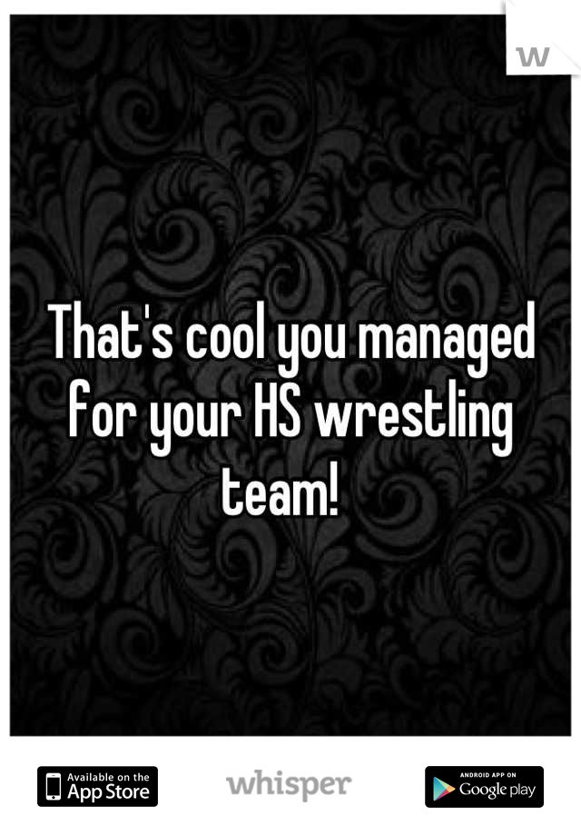 That's cool you managed for your HS wrestling team!  