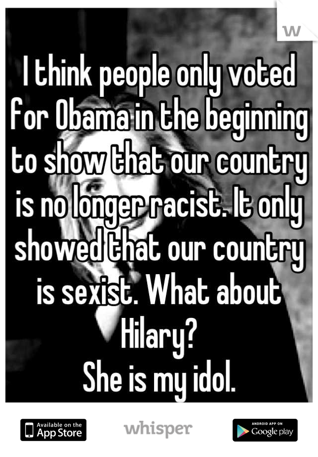 I think people only voted for Obama in the beginning to show that our country is no longer racist. It only showed that our country is sexist. What about Hilary? 
She is my idol.
