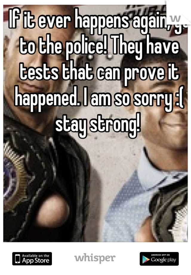 If it ever happens again, go to the police! They have tests that can prove it happened. I am so sorry :( stay strong! 