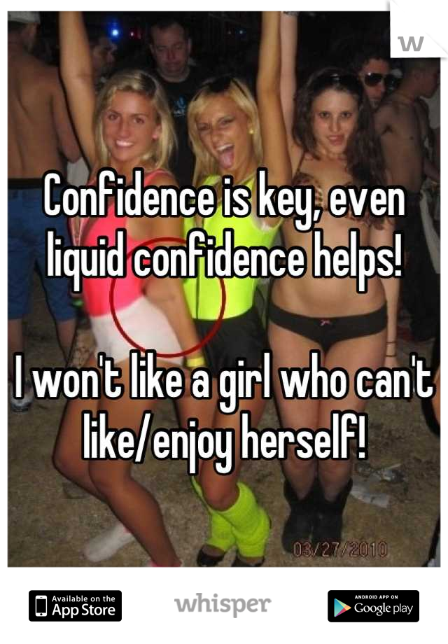 Confidence is key, even liquid confidence helps!

I won't like a girl who can't like/enjoy herself!