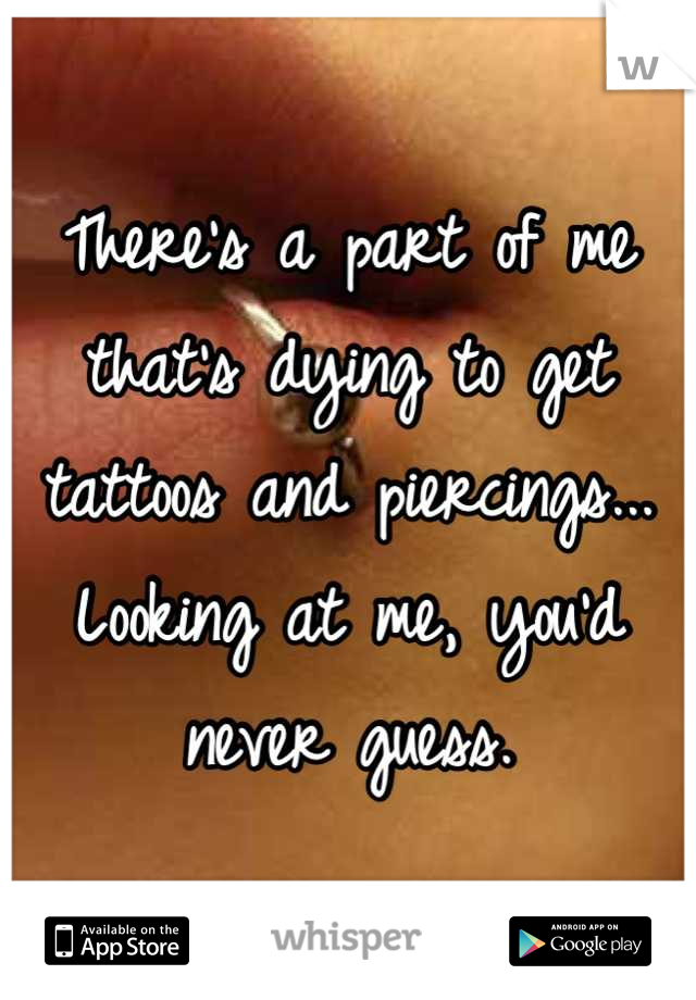There's a part of me that's dying to get tattoos and piercings...
Looking at me, you'd never guess.
