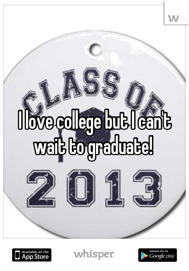 I love college but I can't wait to graduate! 