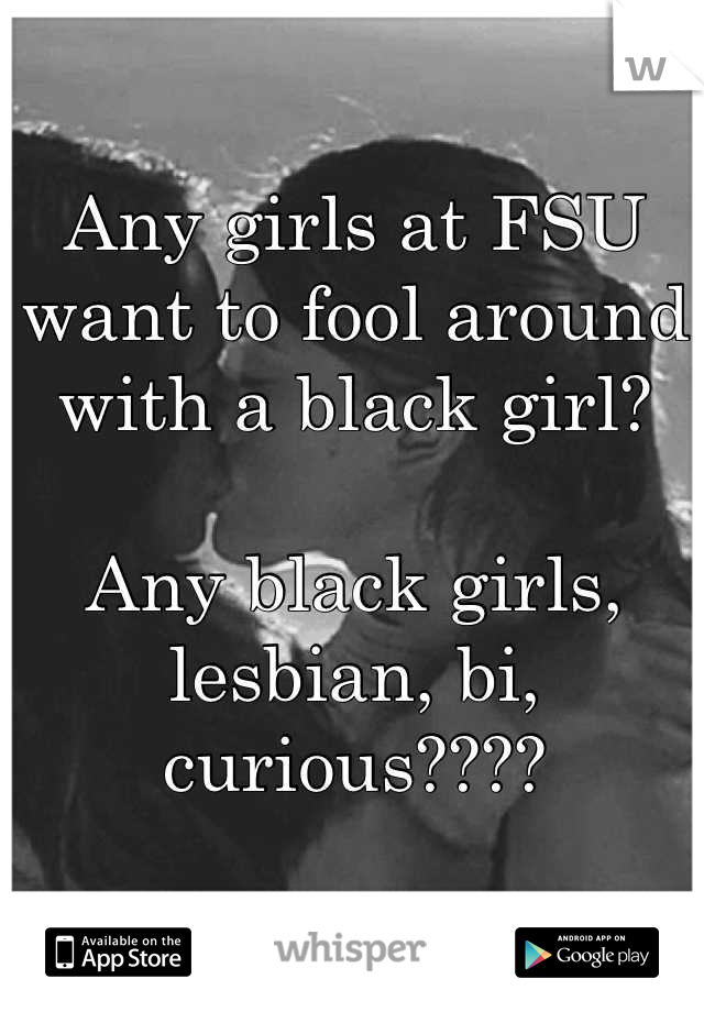 Any girls at FSU want to fool around with a black girl? 

Any black girls, lesbian, bi, curious????
