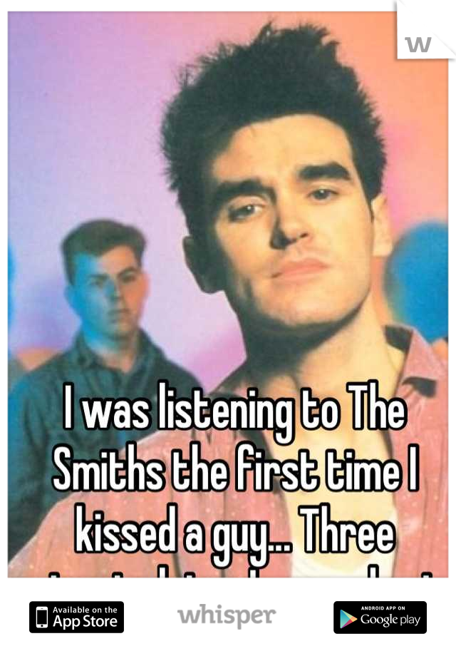 I was listening to The Smiths the first time I kissed a guy... Three minuets later I passed out.