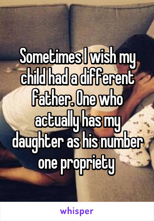 Sometimes I wish my child had a different father. One who actually has my daughter as his number one propriety 