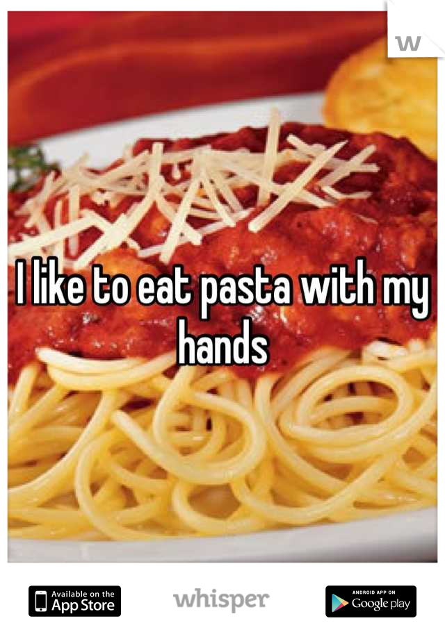 I like to eat pasta with my hands