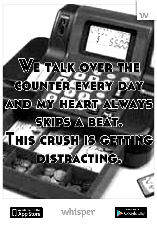We talk over the counter every day and my heart always skips a beat. 
This crush is getting distracting.