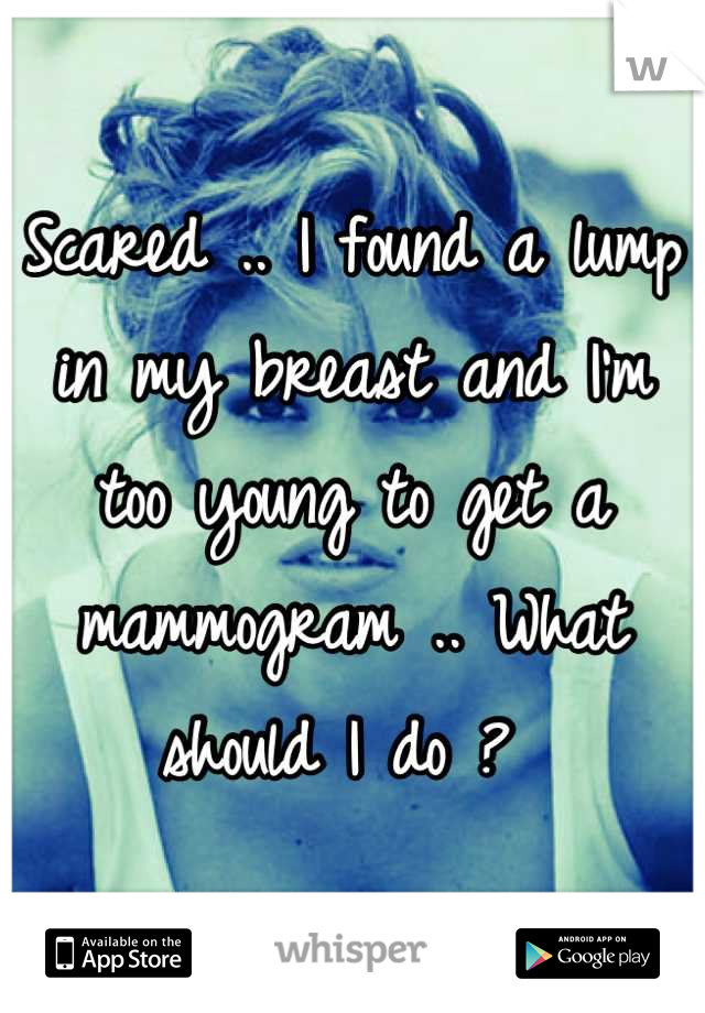 Scared .. I found a lump in my breast and I'm too young to get a mammogram .. What should I do ? 